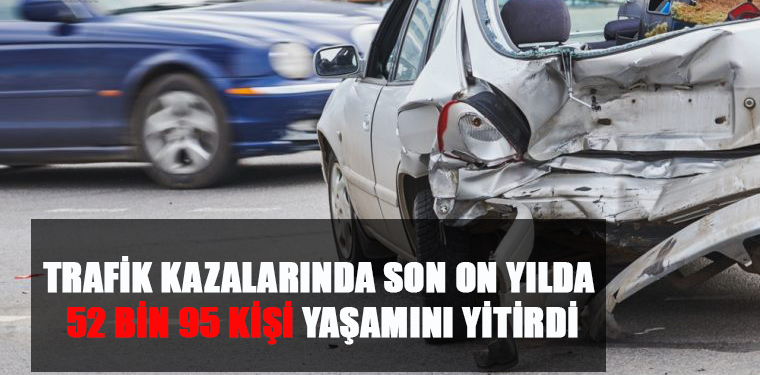 TRAFİK KAZALARINDA SON ON YILDA 52 BİN 95KİŞİ YAŞAMINI YİTİRDİ